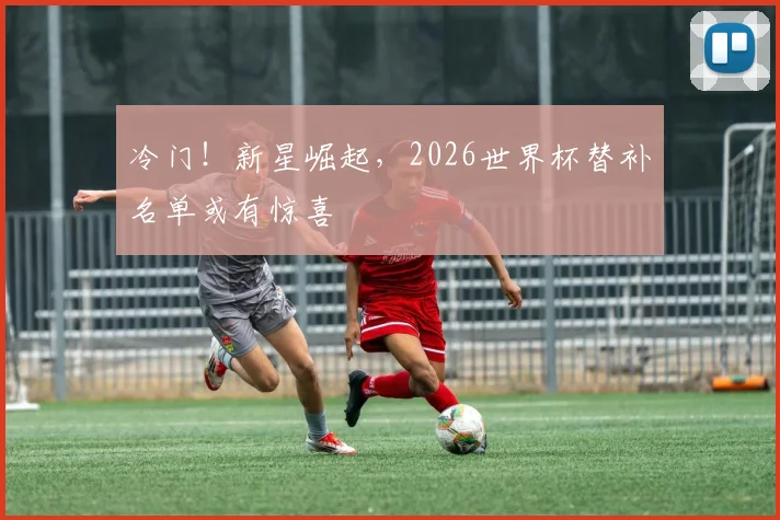 冷门!新星崛起,2026世界杯替补名单或有惊喜
