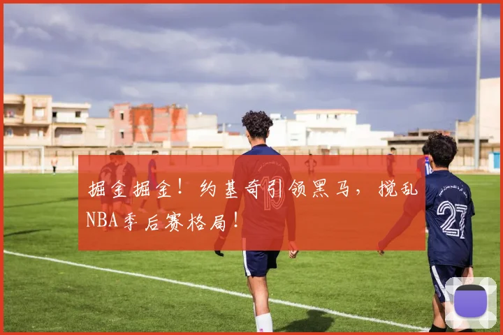 掘金掘金!约基奇引领黑马,搅乱NBA季后赛格局!