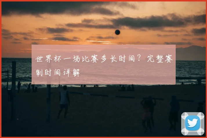 世界杯一场比赛多长时间？完整赛制时间详解