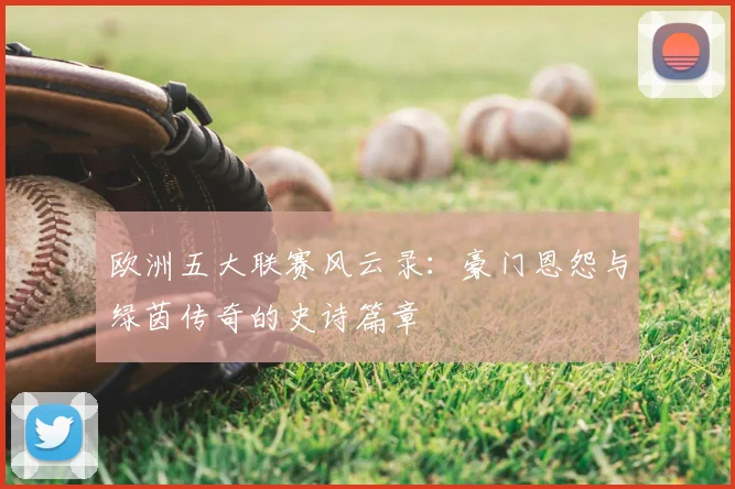 欧洲五大联赛风云录:豪门恩怨与绿茵传奇的史诗篇章