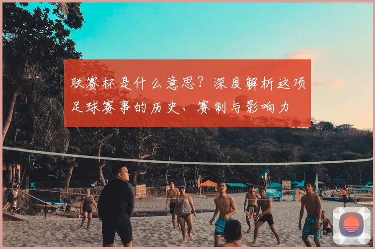 联赛杯是什么意思？深度解析这项足球赛事的历史、赛制与影响力