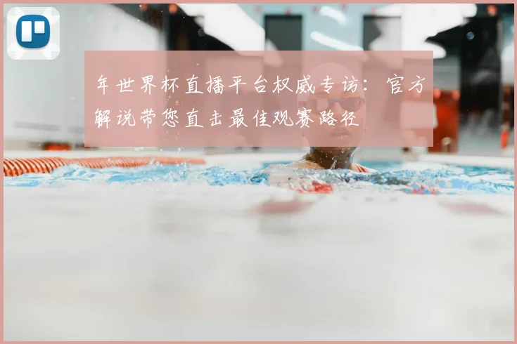年世界杯直播平台权威专访：官方解说带您直击最佳观赛路径
