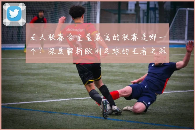 五大联赛含金量最高的联赛是哪一个?深度解析欧洲足球的王者之冠