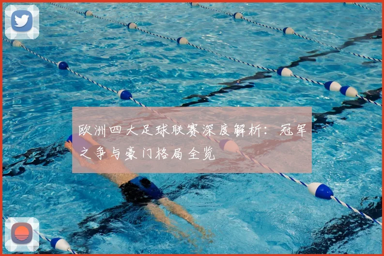 欧洲四大足球联赛深度解析:冠军之争与豪门格局全览