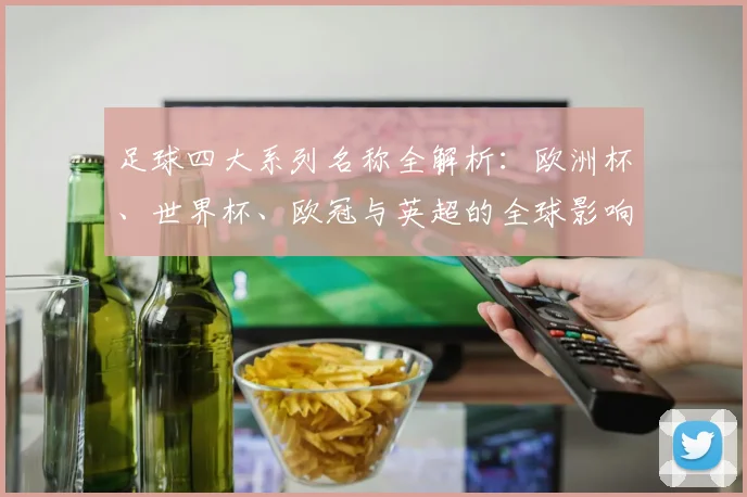 足球四大系列名称全解析：欧洲杯、世界杯、欧冠与英超的全球影响力