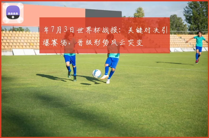 年7月3日世界杯战报:关键对决引爆赛场,晋级形势风云突变