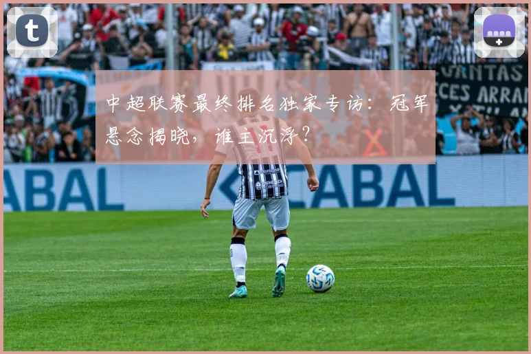 中超联赛最终排名独家专访：冠军悬念揭晓，谁主沉浮？