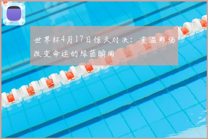 世界杯4月17日惊天对决：重温那场改变命运的绿茵瞬间