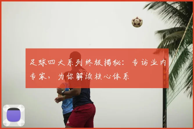 足球四大系列终极揭秘：专访业内专家，为你解读核心体系