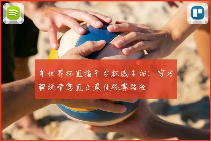 年世界杯直播平台权威专访:官方解说带您直击最佳观赛路径