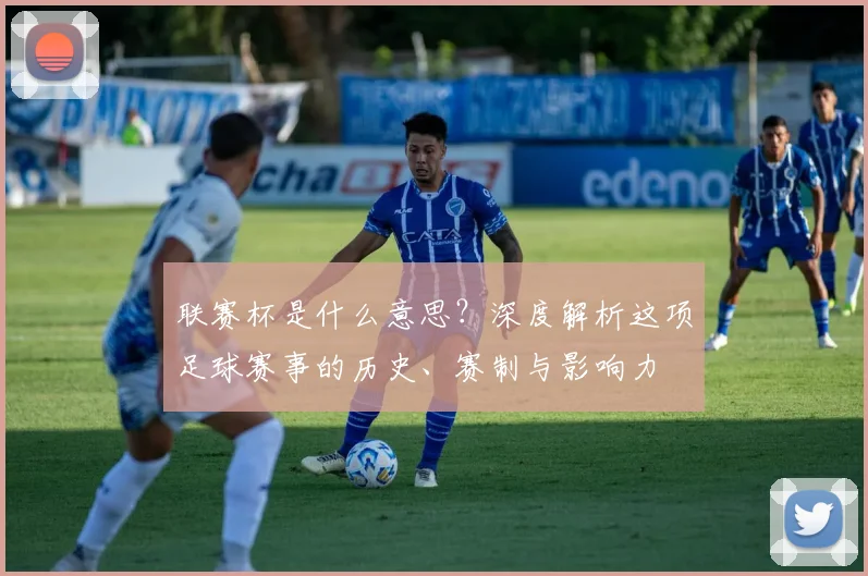 联赛杯是什么意思？深度解析这项足球赛事的历史、赛制与影响力