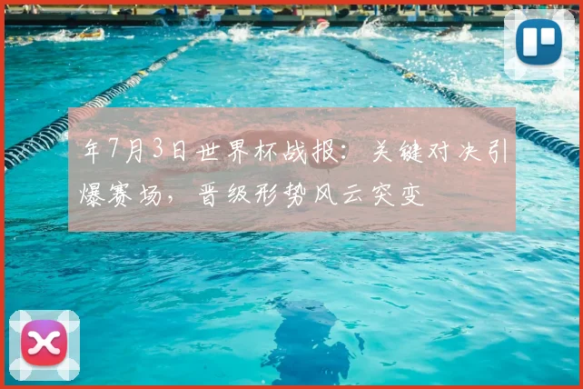 年7月3日世界杯战报：关键对决引爆赛场，晋级形势风云突变
