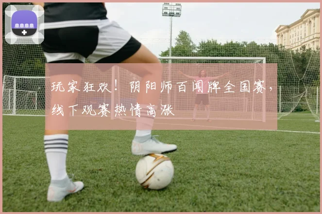 玩家狂欢！阴阳师百闻牌全国赛，线下观赛热情高涨