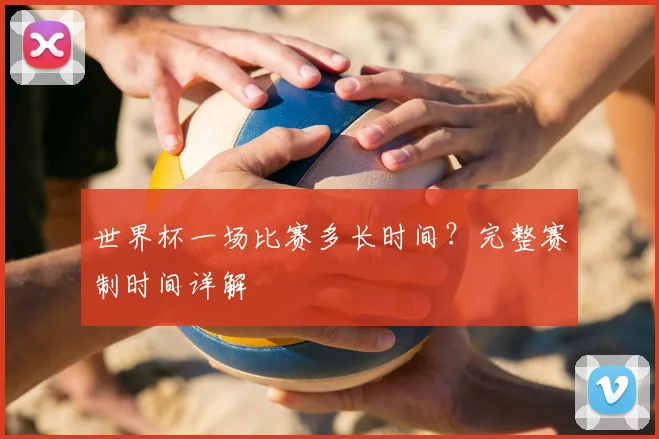 世界杯一场比赛多长时间？完整赛制时间详解