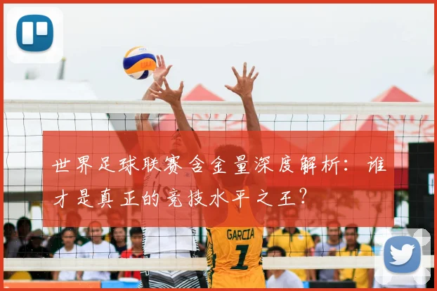 世界足球联赛含金量深度解析：谁才是真正的竞技水平之王？