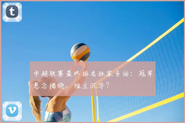 中超联赛最终排名独家专访:冠军悬念揭晓,谁主沉浮?