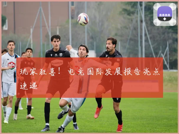 玩家狂喜!电竞国际发展报告亮点速递