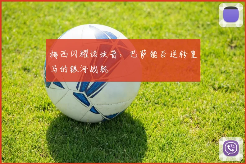 梅西闪耀诺坎普,巴萨能否逆转皇马的银河战舰
