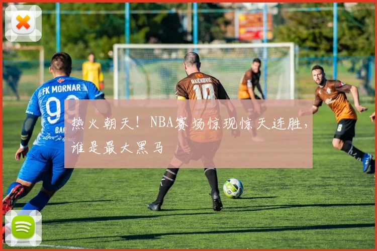 热火朝天！NBA赛场惊现惊天连胜，谁是最大黑马