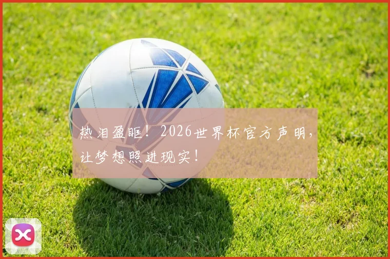 热泪盈眶！2026世界杯官方声明，让梦想照进现实！