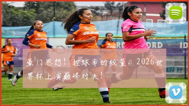 豪门恩怨！控球率的较量，2026世界杯上演巅峰对决！