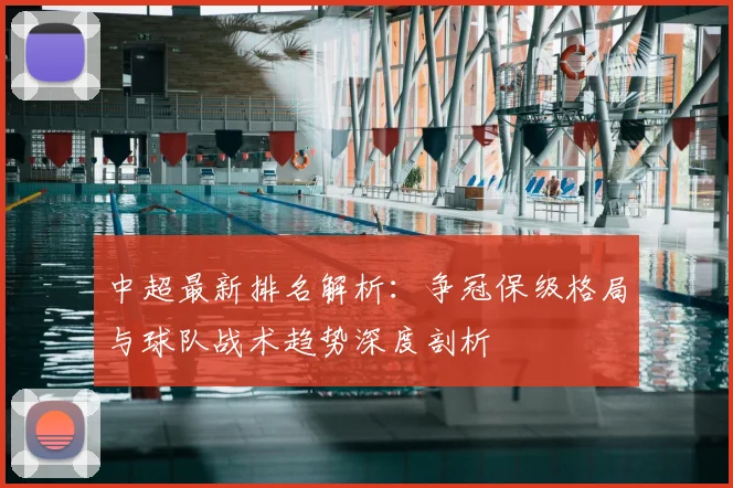 中超最新排名解析：争冠保级格局与球队战术趋势深度剖析