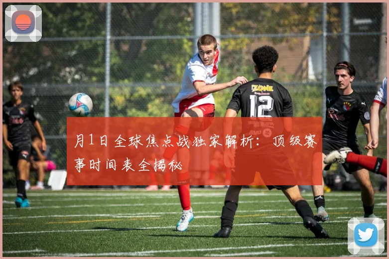 月1日全球焦点战独家解析:顶级赛事时间表全揭秘