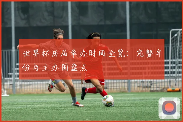 世界杯历届举办时间全览:完整年份与主办国盘点