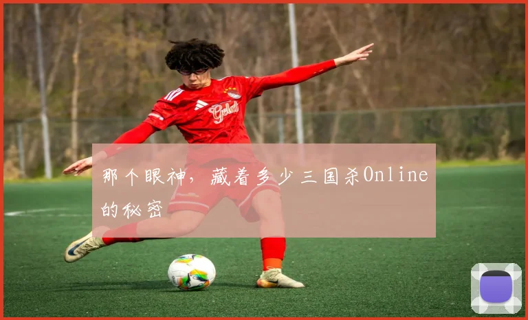 那个眼神，藏着多少三国杀Online的秘密