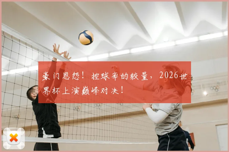 豪门恩怨!控球率的较量,2026世界杯上演巅峰对决!