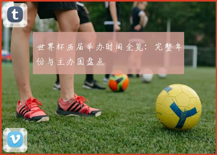 世界杯历届举办时间全览：完整年份与主办国盘点