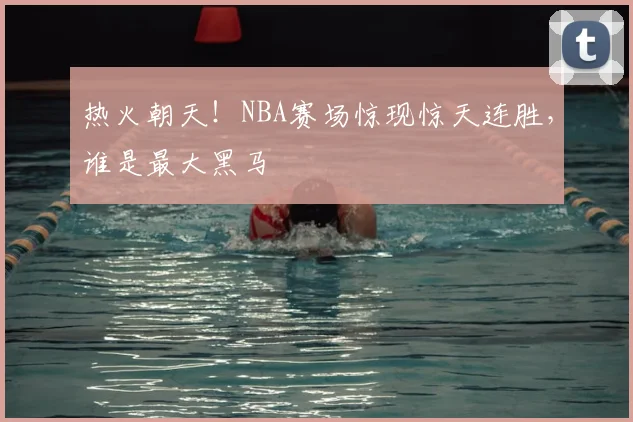 热火朝天！NBA赛场惊现惊天连胜，谁是最大黑马